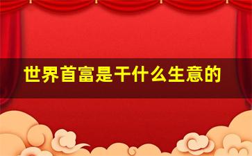 世界首富是干什么生意的,目前世界第一首富是谁