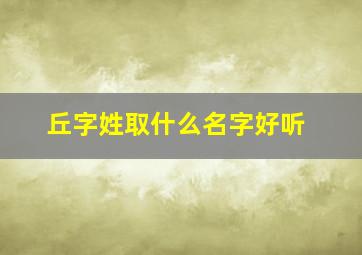 丘字姓取什么名字好听,丘姓男宝宝取名