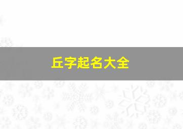 丘字起名大全,丘取名字大全