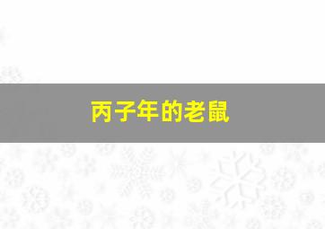 丙子年的老鼠,老鼠是哪一年出生的