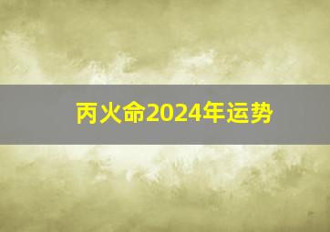 丙火命2024年运势,丙火命2024年运势