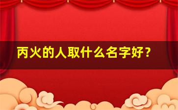 丙火的人取什么名字好？,丙火字起名寓意