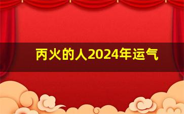 丙火的人2024年运气