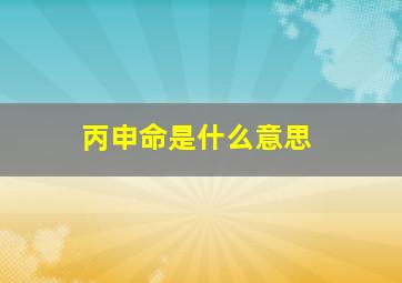 丙申命是什么意思,丙申年是什么意思丙申年是哪年