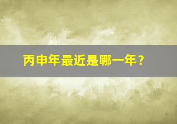 丙申年最近是哪一年？,丙申年是几年?