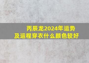 丙辰龙2024年运势及运程穿衣什么颜色较好,丙辰年的龙是什么龙