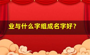 业与什么字组成名字好？,与业字搭配的名字