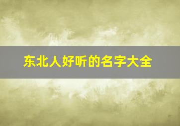 东北人好听的名字大全,东北人常用名字