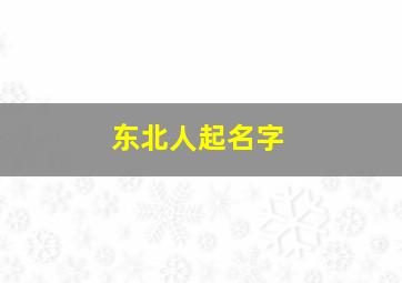 东北人起名字,东北人起名字搞笑