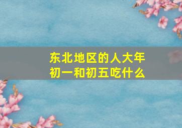 东北地区的人大年初一和初五吃什么,东北大年初七吃什么