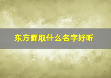 东方曜取什么名字好听,东方曜专属名字有诗意