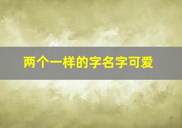 两个一样的字名字可爱,两个一样的字可爱的名字