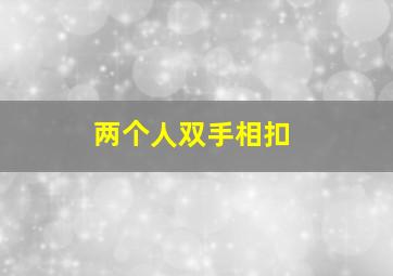 两个人双手相扣,为什么女生会双手相扣