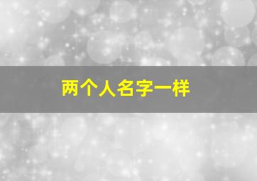 两个人名字一样,两个人名字一样怎么办