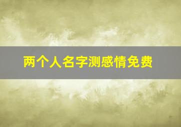 两个人名字测感情免费,两个人的名字测试婚姻免费姓名测试两人今生关系