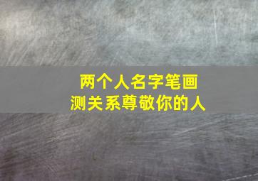 两个人名字笔画测关系尊敬你的人,两个人名字笔画测关系 尊敬你的人