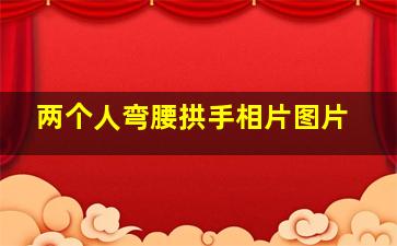 两个人弯腰拱手相片图片,为什么古人会用握手来表示友好