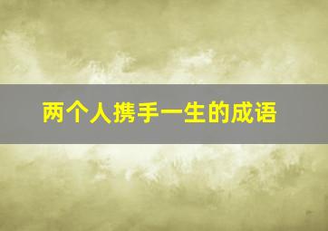 两个人携手一生的成语,两个人携手一生的成语怎么说