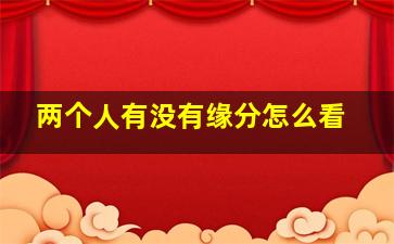 两个人有没有缘分怎么看,判断两个人有没有缘分