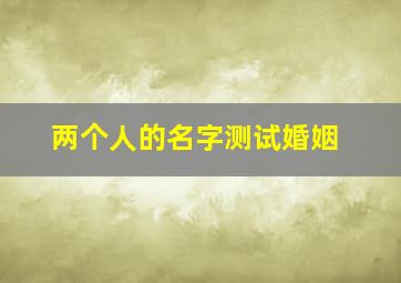 两个人的名字测试婚姻,两个人的名字测试婚姻免费