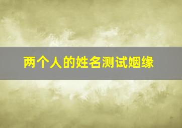 两个人的姓名测试姻缘,两个人的名字测姻缘