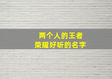 两个人的王者荣耀好听的名字,王者荣耀俩个人的名字