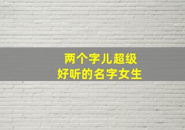 两个字儿超级好听的名字女生,两个字儿超级好听的名字女生霸气