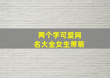 两个字可爱网名大全女生带萌,两个字可爱的名字女生网名