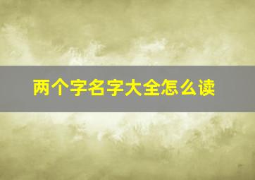 两个字名字大全怎么读,两个字名字有哪些