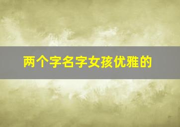 两个字名字女孩优雅的,两个字女孩子名字