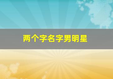 两个字名字男明星,两个字名字男明星有哪些