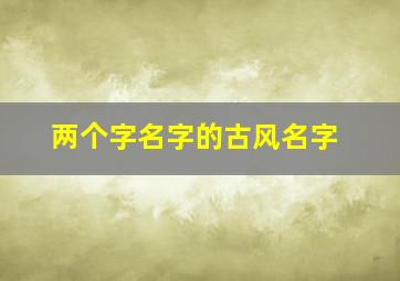 两个字名字的古风名字,网名古风女生两个字