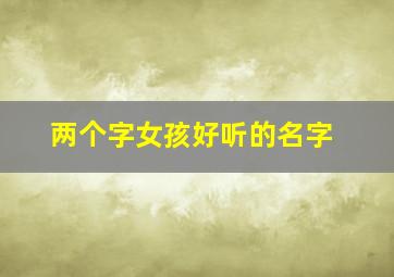 两个字女孩好听的名字,两个字女孩子名字