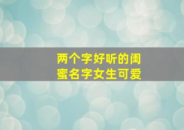 两个字好听的闺蜜名字女生可爱,两个字闺蜜名字一对可爱