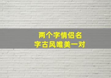 两个字情侣名字古风唯美一对,两个字的情侣古风网名