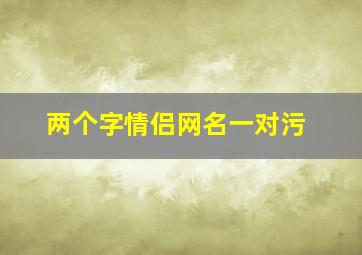 两个字情侣网名一对污,污一点的情侣网名