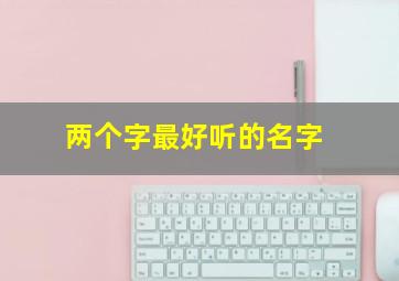 两个字最好听的名字,两个字最好听的名字女