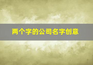 两个字的公司名字创意,俩个字的公司名称