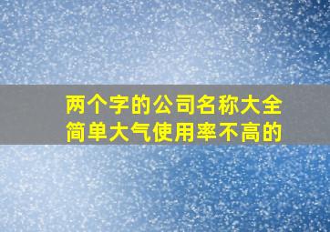 两个字的公司名称大全简单大气使用率不高的,简单大气的公司名称两个字