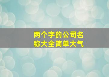 两个字的公司名称大全简单大气,两个字的公司名字大全创意霸气