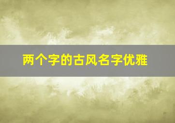 两个字的古风名字优雅,罕见古风二字网名