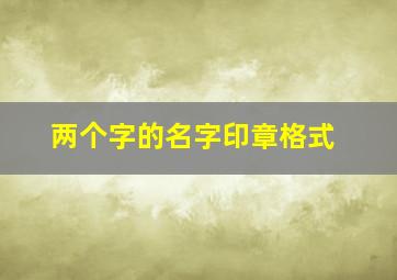 两个字的名字印章格式,两个字的印章怎么设计