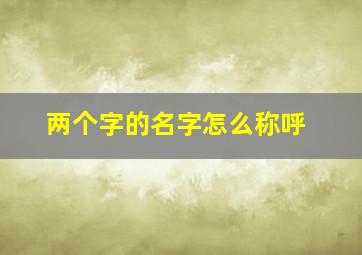 两个字的名字怎么称呼,两个字的名字怎么称呼女生