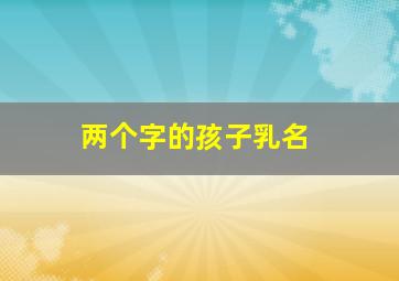 两个字的孩子乳名,两个字宝宝名字大全