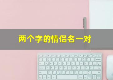 两个字的情侣名一对,二个字情侣名字一对简洁