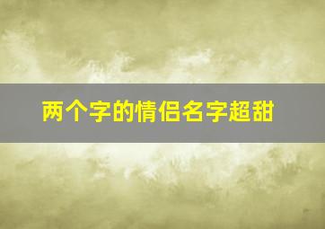 两个字的情侣名字超甜,情侣昵称两个字