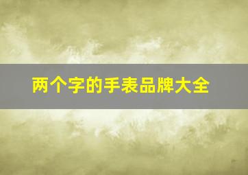 两个字的手表品牌大全,两个字的手表品牌大全图片