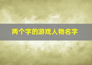 两个字的游戏人物名字,两个字的游戏人物名字大全