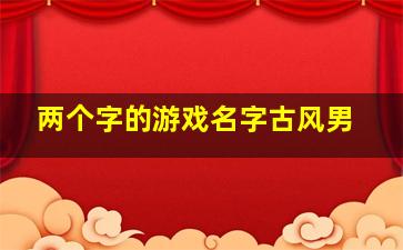 两个字的游戏名字古风男,好听的游戏id古风两个字好听的两个字古风游戏名字大全