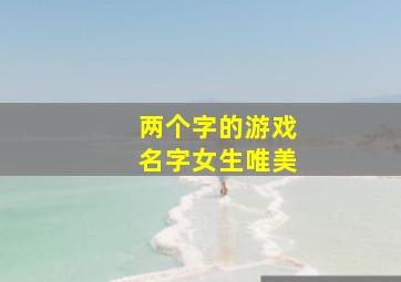 两个字的游戏名字女生唯美,仙气诗意两个字游戏名诗意古风女生游戏名字两字仙气